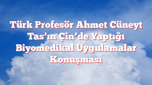 Türk Profesör Ahmet Cüneyt Tas’ın Çin’de Yaptığı Biyomedikal Uygulamalar Konuşması