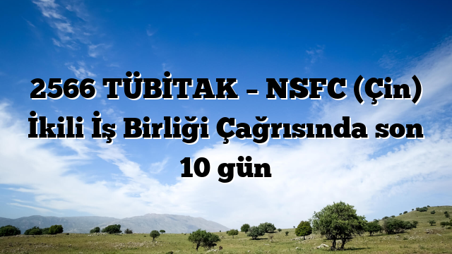 2566 TÜBİTAK – NSFC (Çin) İkili İş Birliği Çağrısında son 10 gün