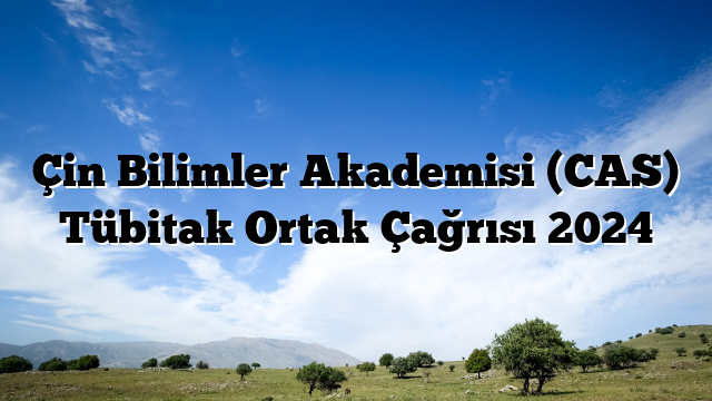 Çin Bilimler Akademisi (CAS) Tübitak Ortak Çağrısı 2024